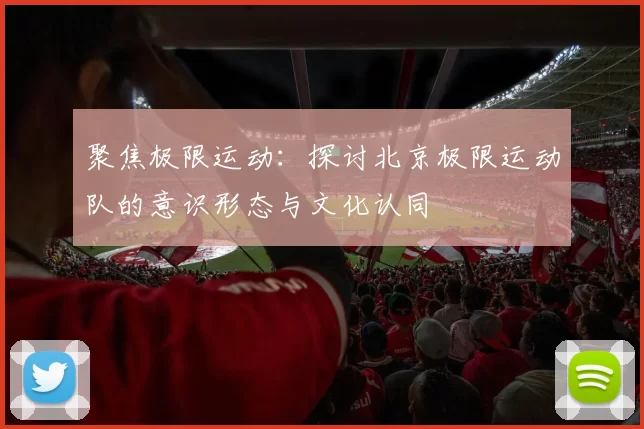 聚焦极限运动：探讨北京极限运动队的意识形态与文化认同