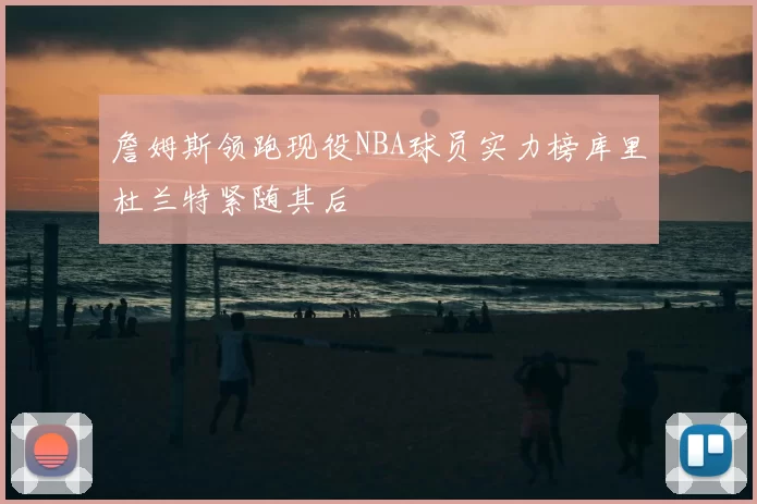 詹姆斯领跑现役NBA球员实力榜库里杜兰特紧随其后