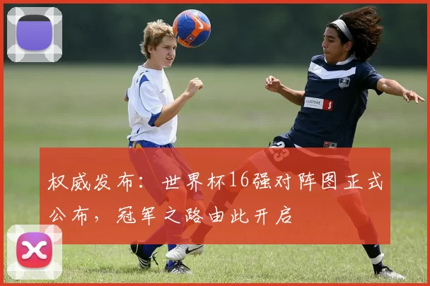 权威发布:世界杯16强对阵图正式公布,冠军之路由此开启
