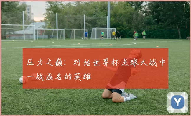 压力之巅：对话世界杯点球大战中一战成名的英雄