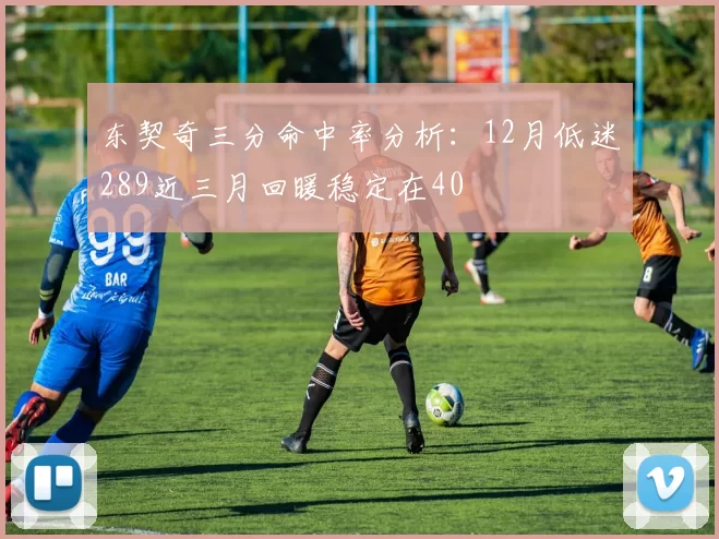 东契奇三分命中率分析：12月低迷289近三月回暖稳定在40