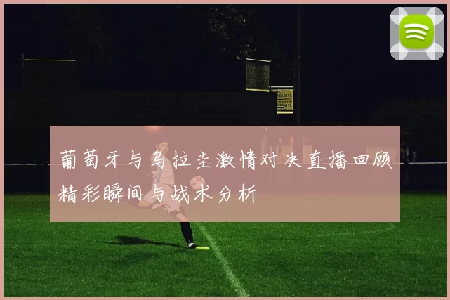 葡萄牙与乌拉圭激情对决直播回顾精彩瞬间与战术分析