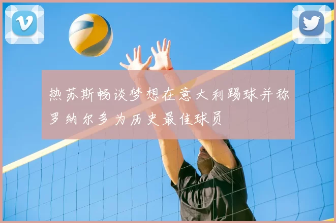 热苏斯畅谈梦想在意大利踢球并称罗纳尔多为历史最佳球员