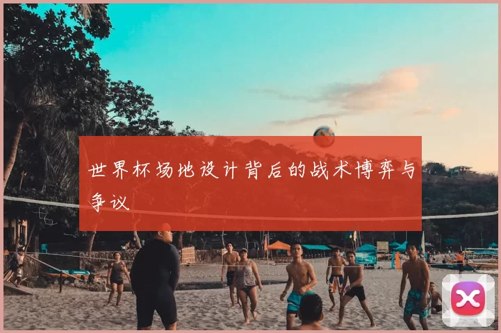 世界杯场地设计背后的战术博弈与争议