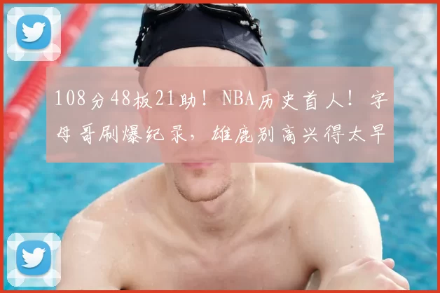 108分48板21助!NBA历史首人!字母哥刷爆纪录,雄鹿别高兴得太早