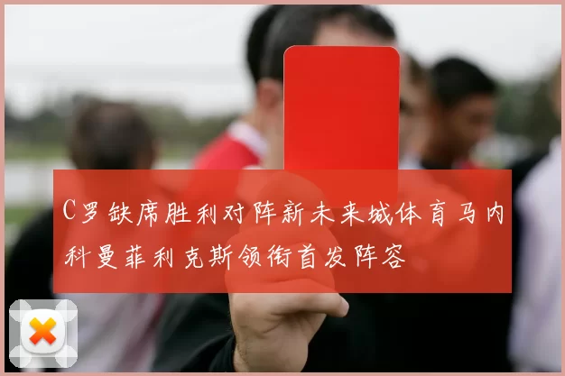 C罗缺席胜利对阵新未来城体育马内科曼菲利克斯领衔首发阵容