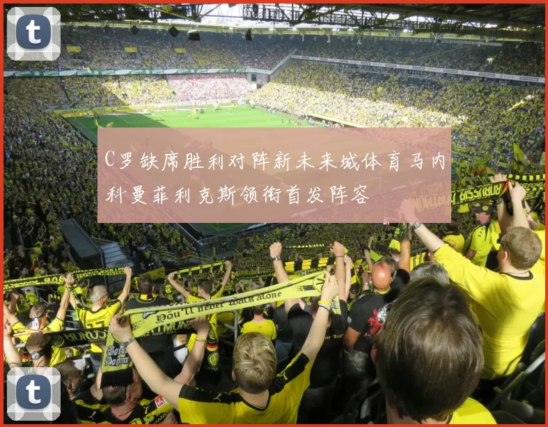 C罗缺席胜利对阵新未来城体育马内科曼菲利克斯领衔首发阵容