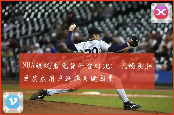 NBA线观看免费平台对比：流畅度和画质成用户选择关键因素