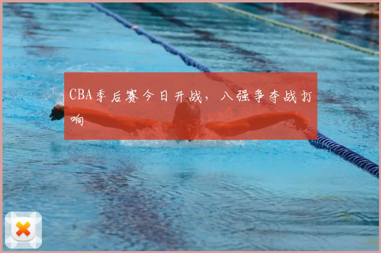 CBA季后赛今日开战，八强争夺战打响