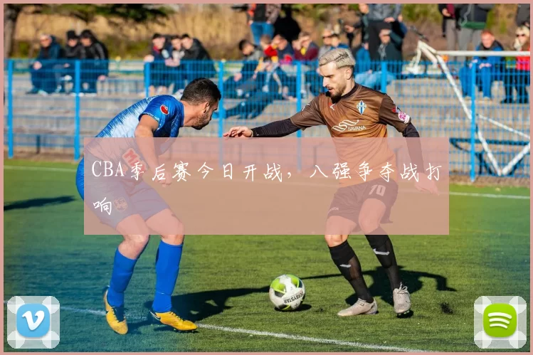 CBA季后赛今日开战，八强争夺战打响