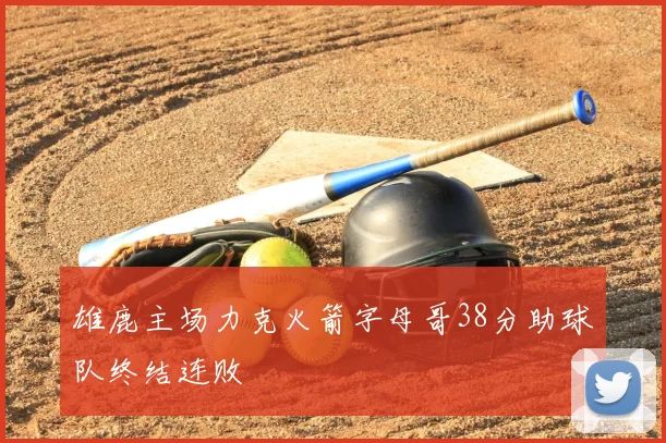 雄鹿主场力克火箭字母哥38分助球队终结连败
