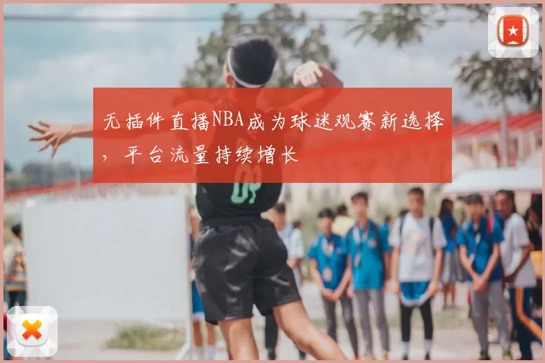 无插件直播NBA成为球迷观赛新选择，平台流量持续增长