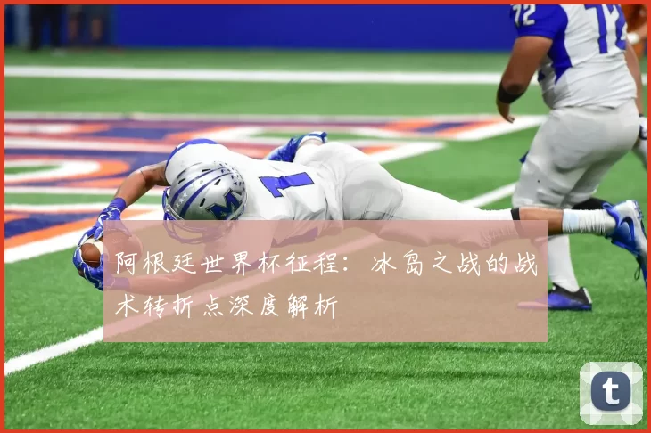 阿根廷世界杯征程：冰岛之战的战术转折点深度解析