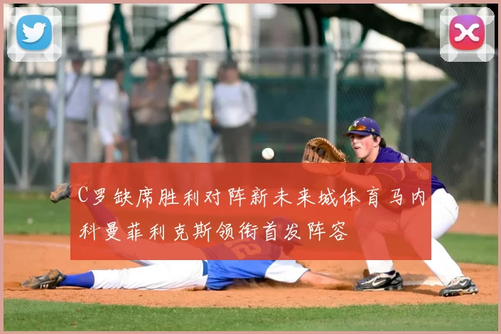 C罗缺席胜利对阵新未来城体育马内科曼菲利克斯领衔首发阵容