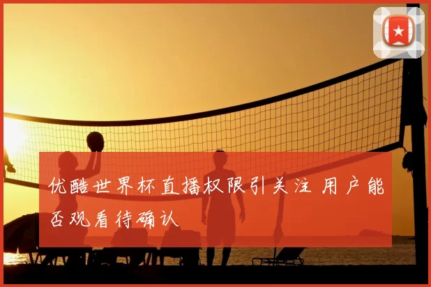 优酷世界杯直播权限引关注 用户能否观看待确认