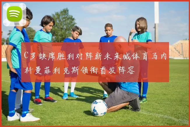 C罗缺席胜利对阵新未来城体育马内科曼菲利克斯领衔首发阵容